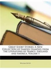 Great Short Stories: A New Collection of Famous Examples from the Literatures of France, England and America, Volume 1 By: William Patten