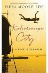 Kaleidoscope City : A Year in Varanasi By: Piers Moore Ede