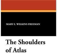 The Shoulders of Atlas By: Mary Eleanor Wilkins Freeman