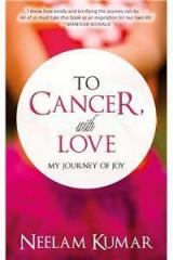 To Cancer, With Love: My Journey Of Joy By: Neelam Kumar