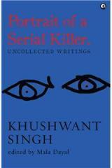 Portrait Of A Serial Killer:Uncollected Writings: Khushwant Singh By: Mala Dayal