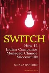 Switch How 12 Indian Companies Managed Change Successfully By: Sujaya Banerjee